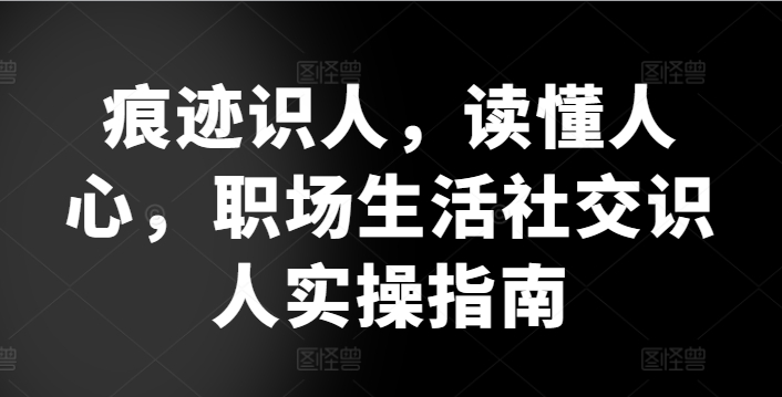 痕迹识人，读懂人心，​职场生活社交识人实操指南-易购网创