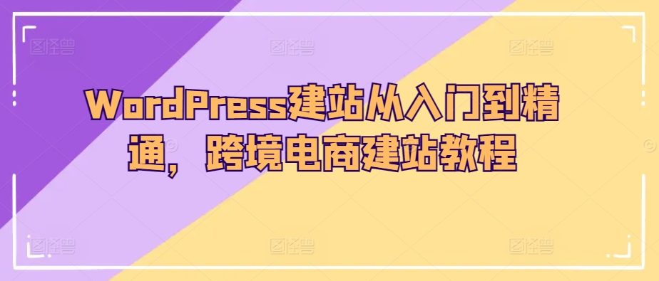 WordPress建站从入门到精通，跨境电商建站教程-易购网创
