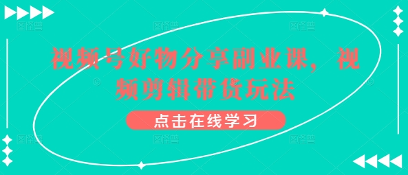 视频号好物分享副业课，视频剪辑带货玩法-易购网创