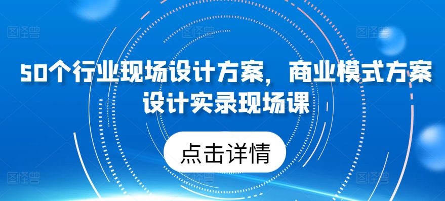50个行业现场设计方案，​商业模式方案设计实录现场课-易购网创