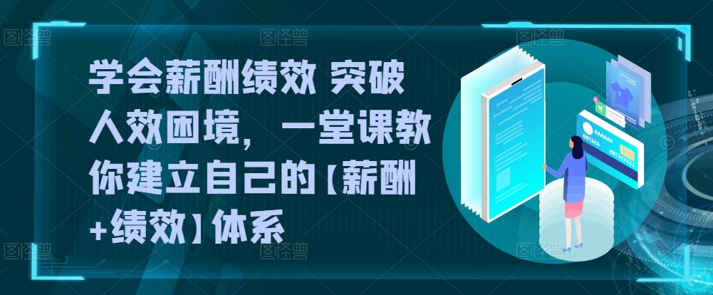 学会薪酬绩效 突破人效困境，​一堂课教你建立自己的【薪酬+绩效】体系-易购网创