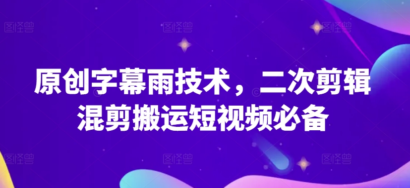 原创字幕雨技术，二次剪辑混剪搬运短视频必备-易购网创