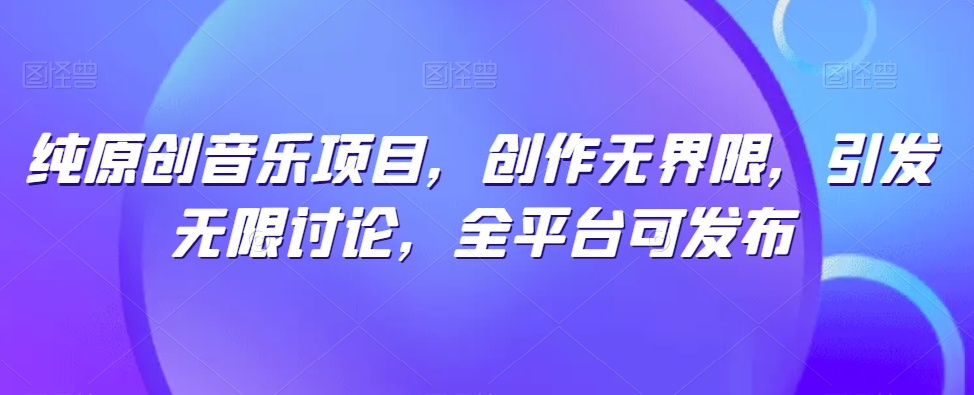 纯原创音乐项目，创作无界限，引发无限讨论，全平台可发布-易购网创