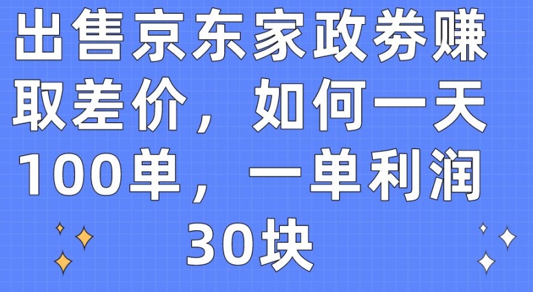 出售京东家政劵赚取差价，如何一天100单，一单利润30块-易购网创