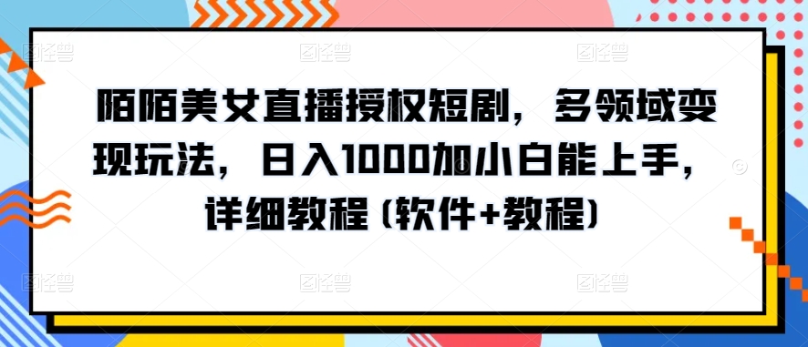 陌陌美女直播授权短剧，多领域变现玩法，日入1000加小白能上手，详细教程(软件+教程)-易购网创