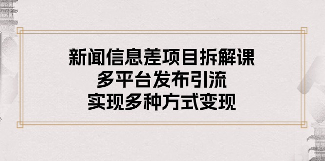 新闻信息差项目拆解课：多平台发布引流，实现多种方式变现-易购网创