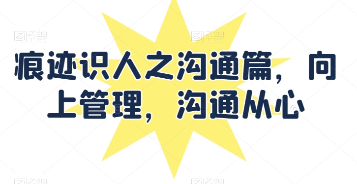 痕迹识人之沟通篇，向上管理，沟通从心-易购网创