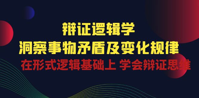 辩证 逻辑学 | 洞察 事物矛盾及变化规律  在形式逻辑基础上 学会辩证思维-易购网创