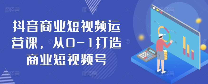 抖音商业短视频运营课，从0-1打造商业短视频号-易购网创