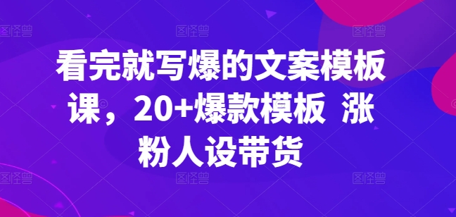 看完就写爆的文案模板课，20+爆款模板  涨粉人设带货-易购网创