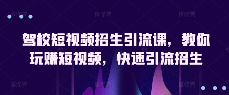 驾校短视频招生引流课，教你玩赚短视频，快速引流招生-易购网创