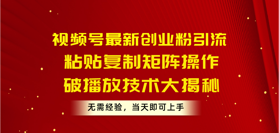 视频号最新创业粉引流，粘贴复制矩阵操作，破播放技术大揭秘，无需经验…-易购网创