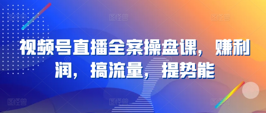 视频号直播全案操盘课，赚利润，搞流量，提势能-易购网创