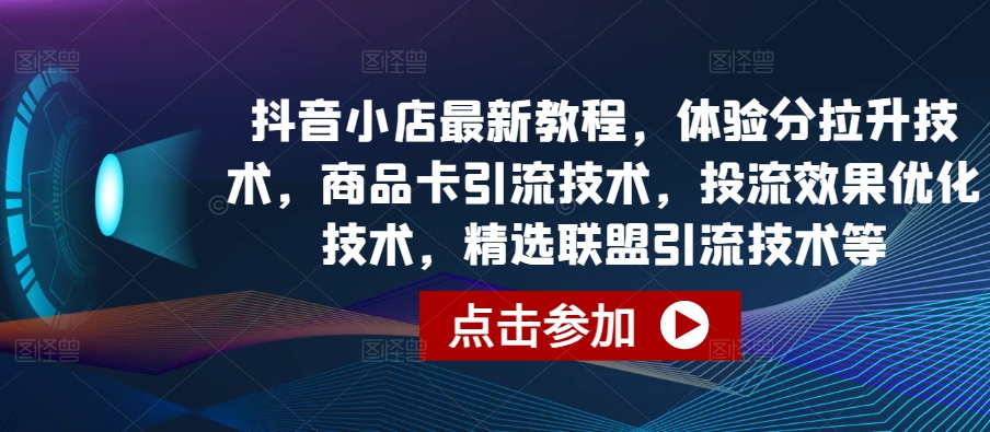 抖音小店最新教程，体验分拉升技术，商品卡引流技术，投流效果优化技术，精选联盟引流技术等-易购网创