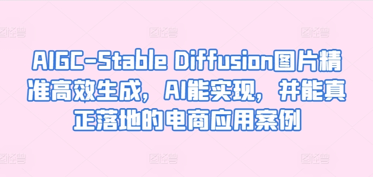 AIGC-Stable Diffusion图片精准高效生成，AI能实现，并能真正落地的电商应用案例-易购网创