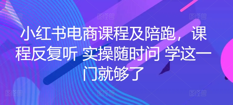 小红书电商课程及陪跑，课程反复听 实操随时问 学这一门就够了-易购网创