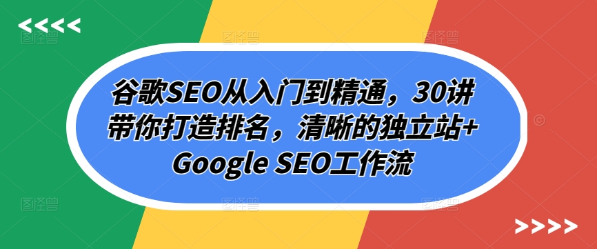 谷歌SEO从入门到精通，30讲带你打造排名，清晰的独立站+Google SEO工作流-易购网创