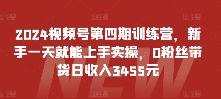 2024视频号第四期训练营，新手一天就能上手实操，0粉丝带货日收入3455元-易购网创