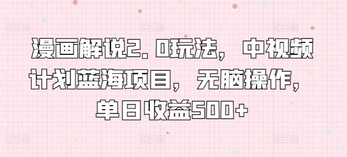 漫画解说2.0玩法，中视频计划蓝海项目，无脑操作，单日收益500+-易购网创
