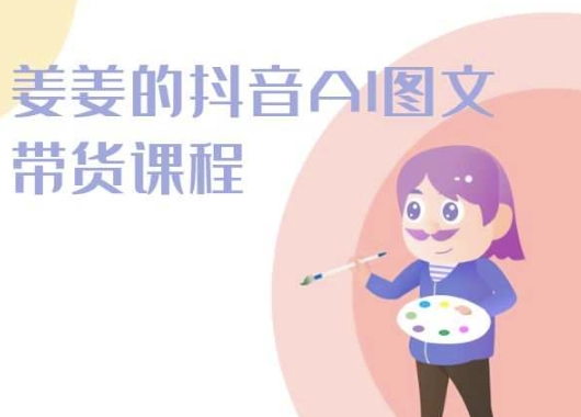 姜姜的抖音AI图文带货课程-姜姜抖音2024-易购网创