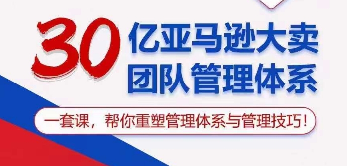 30亿亚马逊大卖团队管理体系，一套课帮你重塑管理体系与管理技巧-易购网创