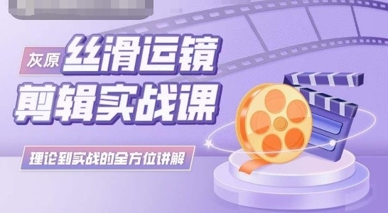 灰原丝滑运镜剪辑实战课，理论到实践的全方位讲解-易购网创