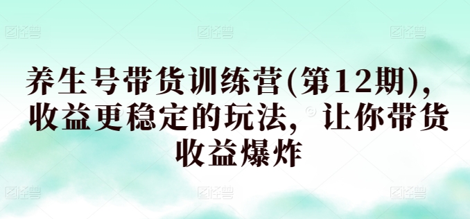 养生号带货训练营(第12期)，收益更稳定的玩法，让你带货收益爆炸-易购网创