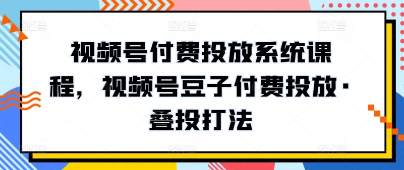 视频号付费投放系统课程，视频号豆子付费投放·叠投打法-易购网创