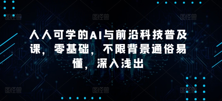 人人可学的AI与前沿科技普及课，零基础，不限背景通俗易懂，深入浅出-易购网创