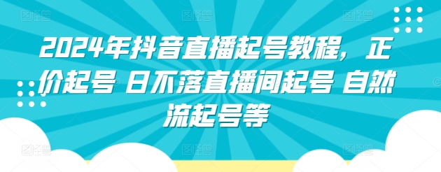 2024年抖音直播起号教程，正价起号 日不落直播间起号 自然流起号等-易购网创