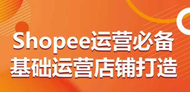 Shopee运营必备基础运营店铺打造，多层次的教你从0-1运营店铺-易购网创