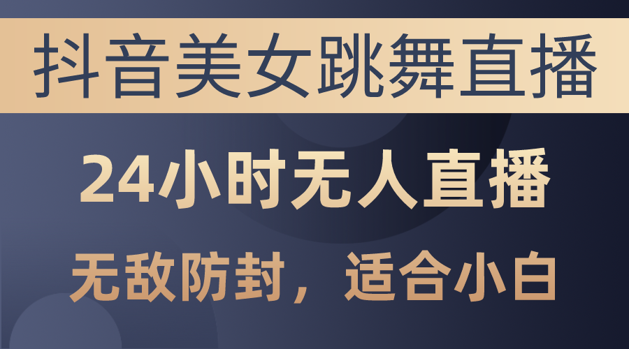 抖音美女跳舞直播，日入3000+，24小时无人直播，无敌防封技术，小白最…-易购网创