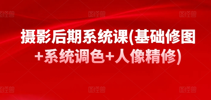 摄影后期系统课(基础修图+系统调色+人像精修)-易购网创