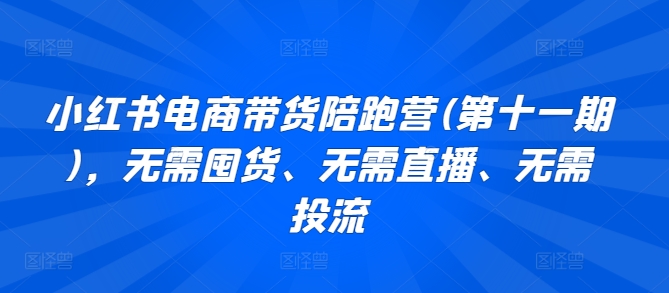 小红书电商带货陪跑营(第十一期)，无需囤货、无需直播、无需投流-易购网创