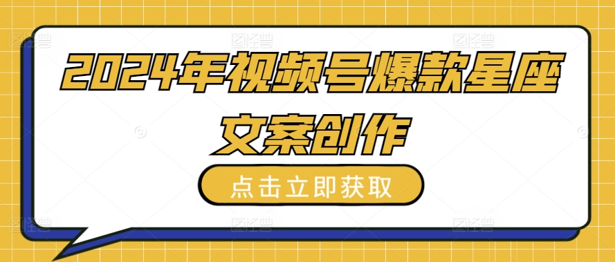 2024年视频号爆款星座文案创作教程-易购网创