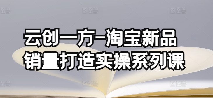 云创一方-淘宝新品销量打造实操系列课，基础销量打造(4课程)+补单渠道分析(4课程)-易购网创