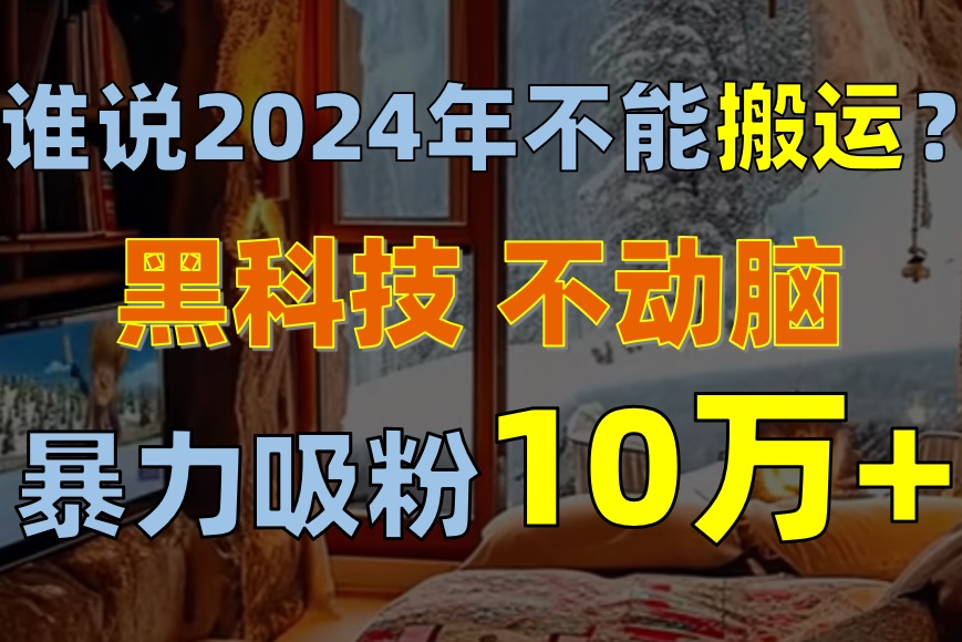 谁说2024年不能搬运？只动手不动脑，自媒体平台单月暴力涨粉10000+-易购网创