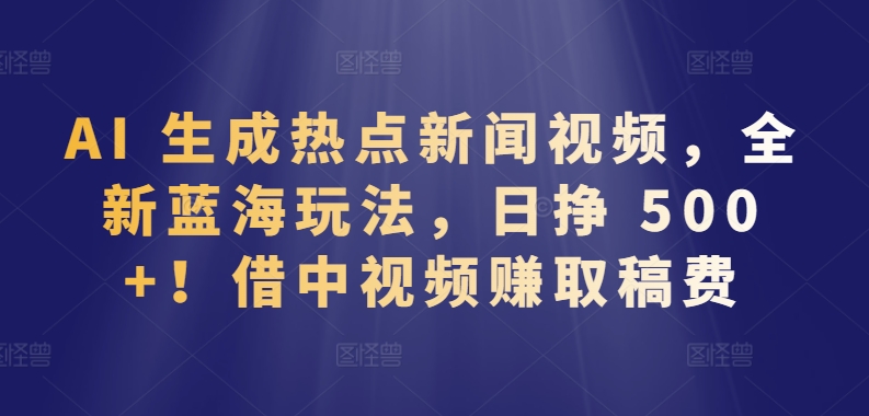 AI 生成热点新闻视频，全新蓝海玩法，日挣 500+!借中视频赚取稿费-易购网创