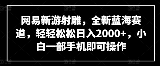 网易新游射雕，全新蓝海赛道，轻轻松松日入2000+，小白一部手机即可操作-易购网创