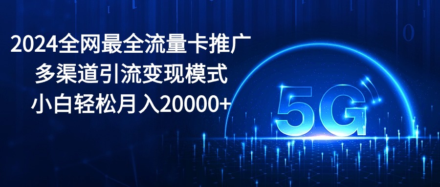 2024全网最全流量卡推广多渠道引流变现模式，小白轻松月入20000+-易购网创