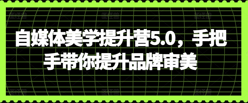 自媒体美学提升营5.0，手把手带你提升品牌审美-易购网创