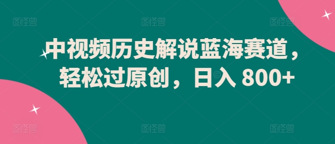 中视频历史解说蓝海赛道，轻松过原创，日入 800+-易购网创