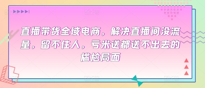 直播带货全域电商，解决直播间没流量，留不住人，亏米送都送不出去的尴尬局面-易购网创