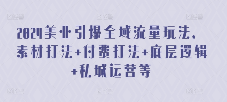 2024美业引爆全域流量玩法，素材打法 付费打法 底层逻辑 私城运营等-易购网创