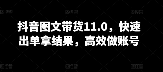 抖音图文带货11.0，快速出单拿结果，高效做账号-易购网创