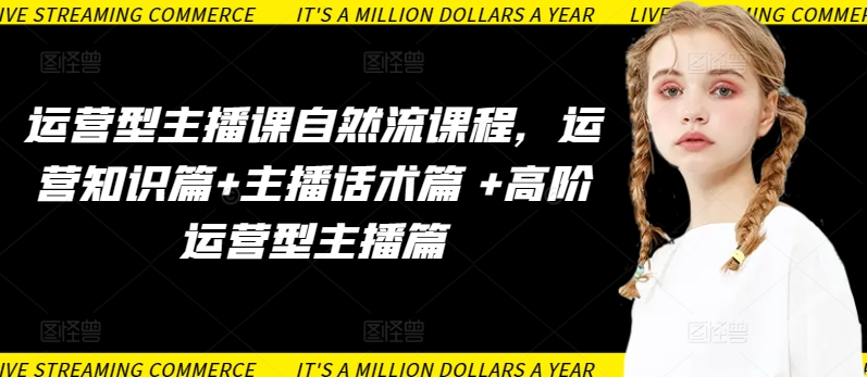 运营型主播课自然流课程，运营知识篇+主播话术篇 +高阶运营型主播篇-易购网创