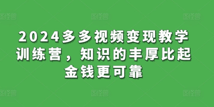 2024多多视频变现教学训练营，知识的丰厚比起金钱更可靠-易购网创