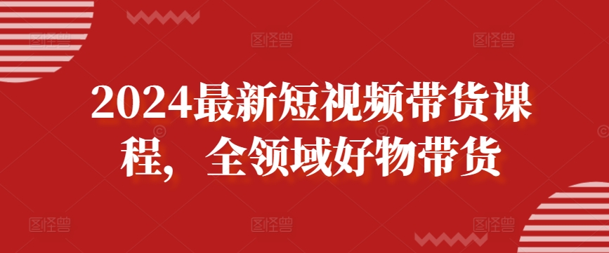 2024最新短视频带货课程，全领域好物带货-易购网创
