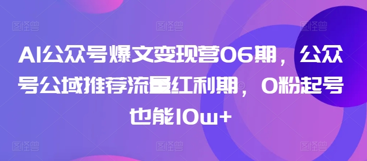 AI公众号爆文变现营06期，公众号公域推荐流量红利期，0粉起号也能10w+-易购网创