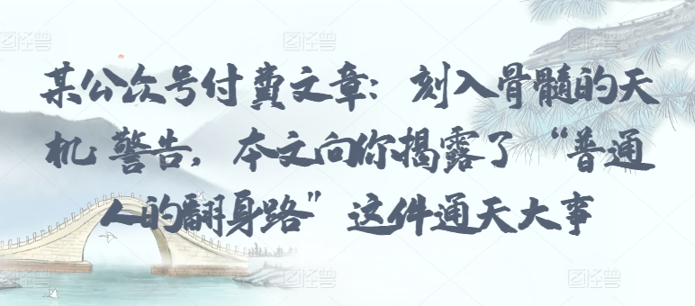 某公众号付费文章：刻入骨髓的天机: 警告，本文向你揭露了 “普通人的翻身路” 这件通天大事-易购网创